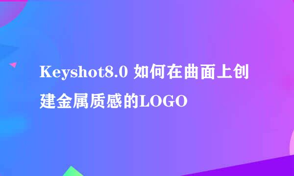 Keyshot8.0 如何在曲面上创建金属质感的LOGO