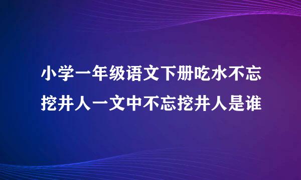 小学一年级语文下册吃水不忘挖井人一文中不忘挖井人是谁