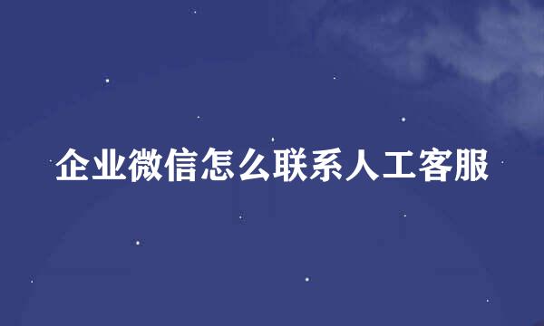 企业微信怎么联系人工客服