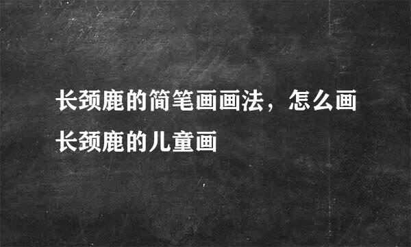 长颈鹿的简笔画画法，怎么画长颈鹿的儿童画