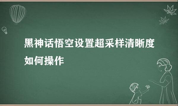 黑神话悟空设置超采样清晰度如何操作