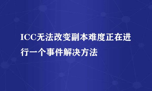 ICC无法改变副本难度正在进行一个事件解决方法