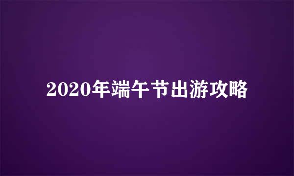 2020年端午节出游攻略
