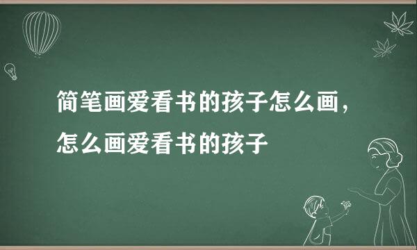 简笔画爱看书的孩子怎么画，怎么画爱看书的孩子