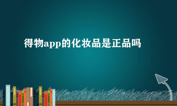 得物app的化妆品是正品吗