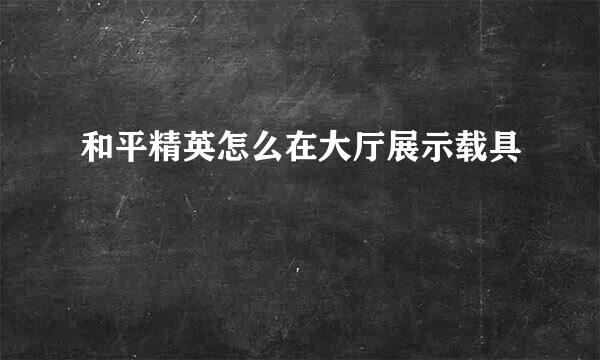 和平精英怎么在大厅展示载具