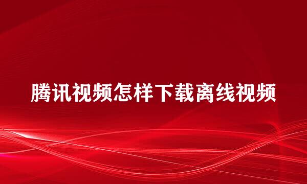 腾讯视频怎样下载离线视频