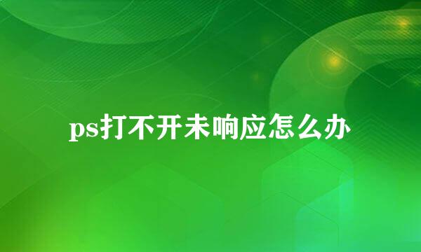 ps打不开未响应怎么办