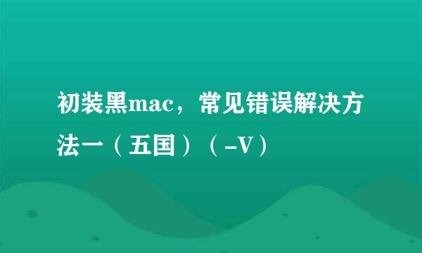 初装黑mac，常见错误解决方法一（五国）（-V）
