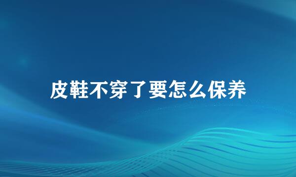 皮鞋不穿了要怎么保养