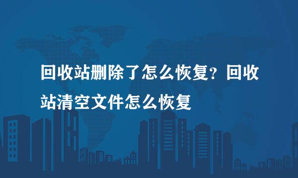 回收站删除了怎么恢复？回收站清空文件怎么恢复