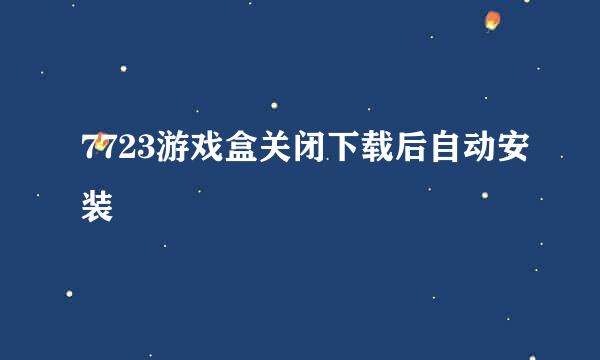7723游戏盒关闭下载后自动安装