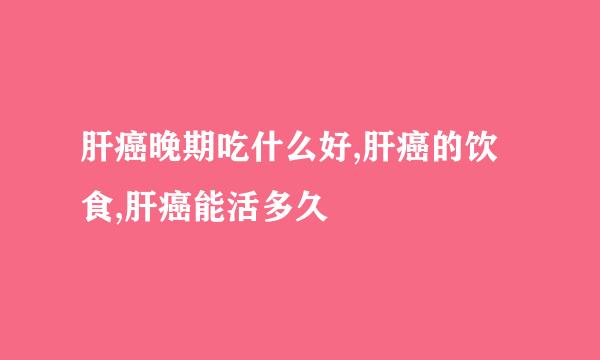 肝癌晚期吃什么好,肝癌的饮食,肝癌能活多久