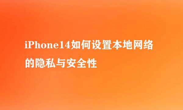 iPhone14如何设置本地网络的隐私与安全性