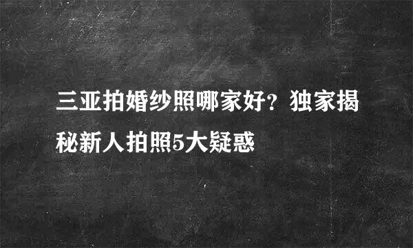 三亚拍婚纱照哪家好？独家揭秘新人拍照5大疑惑
