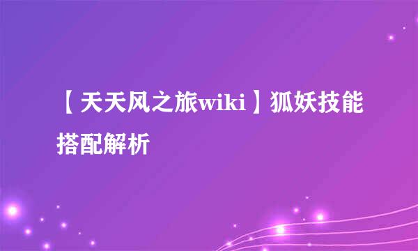 【天天风之旅wiki】狐妖技能搭配解析