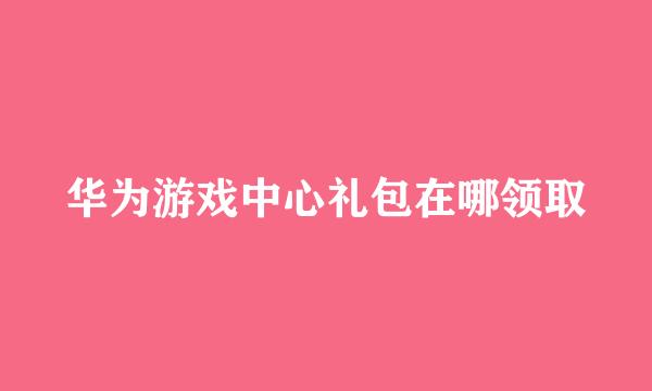 华为游戏中心礼包在哪领取