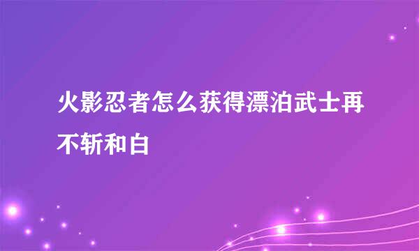 火影忍者怎么获得漂泊武士再不斩和白