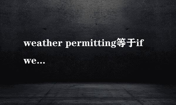 weather permitting等于if weatherpermits什么意思