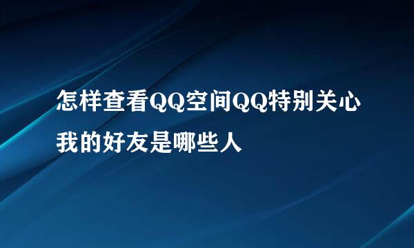 怎样查看QQ空间QQ特别关心我的好友是哪些人