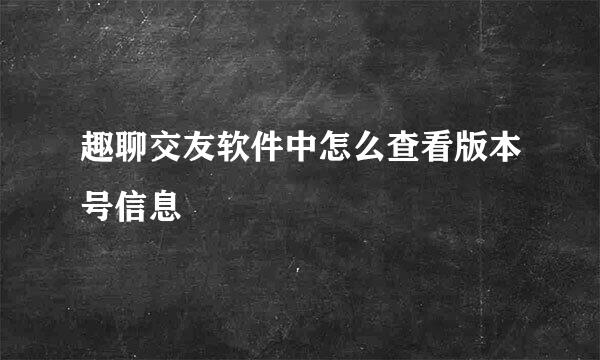 趣聊交友软件中怎么查看版本号信息