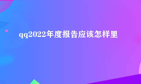 qq2022年度报告应该怎样里