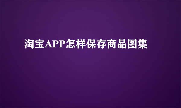 淘宝APP怎样保存商品图集