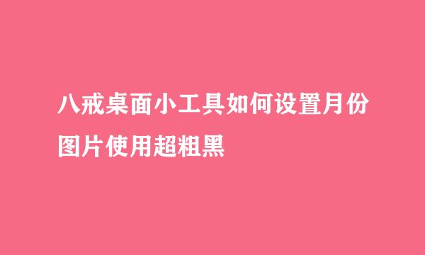 八戒桌面小工具如何设置月份图片使用超粗黑