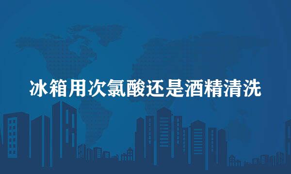 冰箱用次氯酸还是酒精清洗