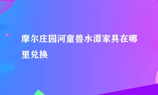 摩尔庄园河童兽水潭家具在哪里兑换