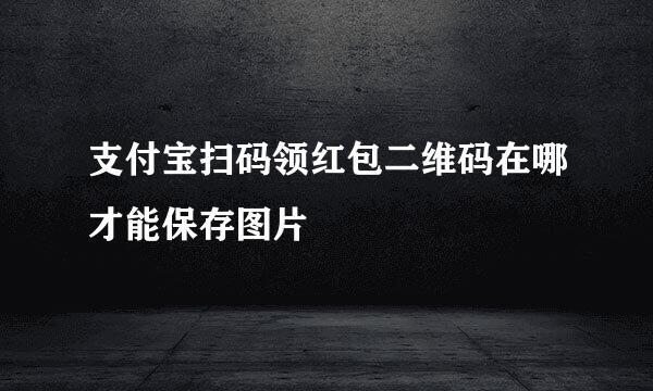 支付宝扫码领红包二维码在哪才能保存图片