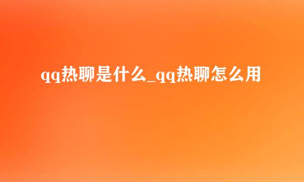 qq热聊是什么_qq热聊怎么用