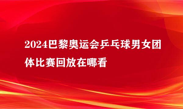2024巴黎奥运会乒乓球男女团体比赛回放在哪看
