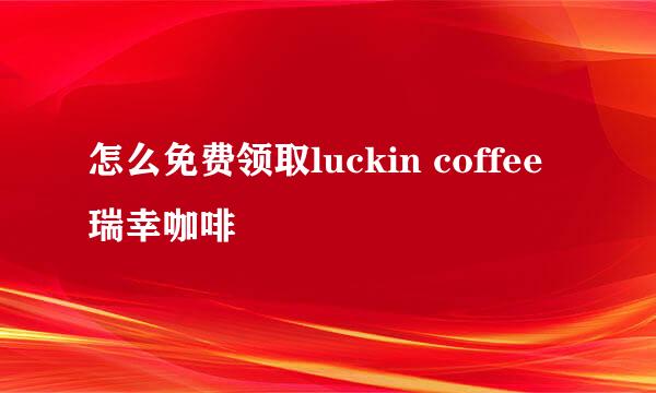 怎么免费领取luckin coffee瑞幸咖啡