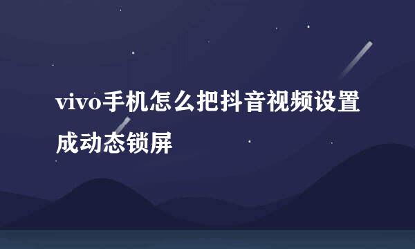 vivo手机怎么把抖音视频设置成动态锁屏