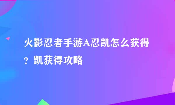 火影忍者手游A忍凯怎么获得？凯获得攻略