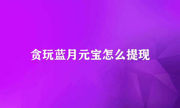 贪玩蓝月元宝怎么提现