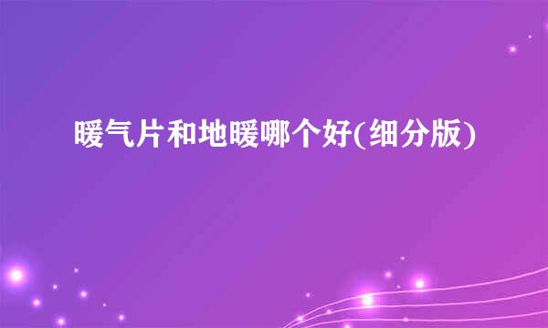 暖气片和地暖哪个好(细分版)