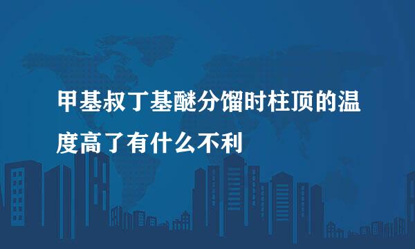 甲基叔丁基醚分馏时柱顶的温度高了有什么不利