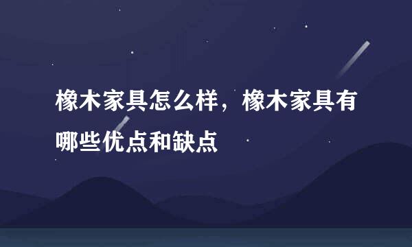橡木家具怎么样，橡木家具有哪些优点和缺点