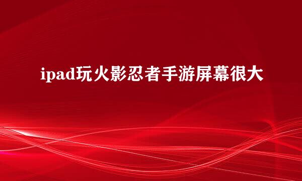 ipad玩火影忍者手游屏幕很大