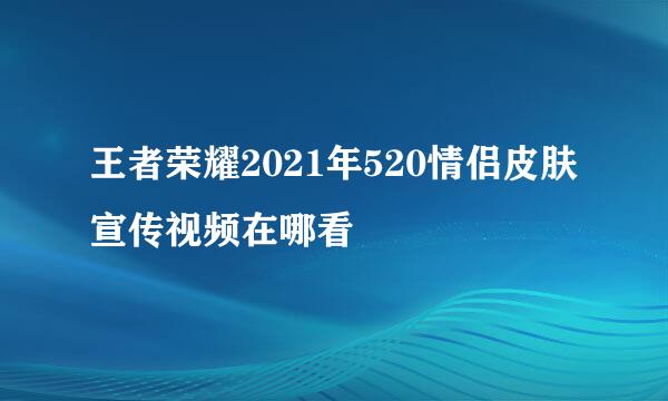 王者荣耀2021年520情侣皮肤宣传视频在哪看
