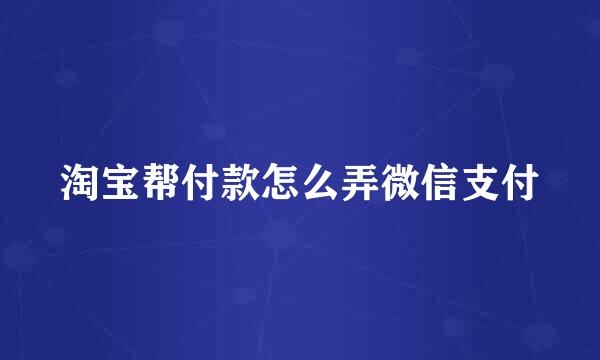 淘宝帮付款怎么弄微信支付