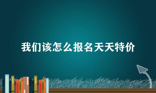 我们该怎么报名天天特价
