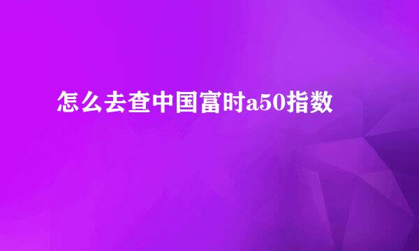 怎么去查中国富时a50指数