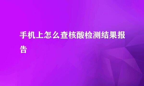 手机上怎么查核酸检测结果报告