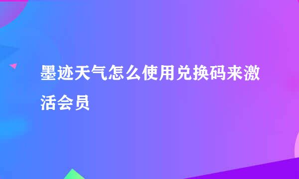 墨迹天气怎么使用兑换码来激活会员