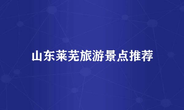 山东莱芜旅游景点推荐