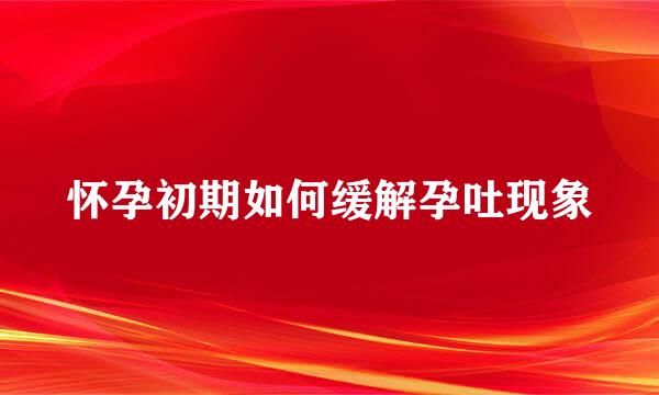 怀孕初期如何缓解孕吐现象
