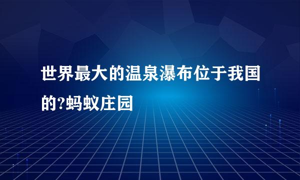 世界最大的温泉瀑布位于我国的?蚂蚁庄园
